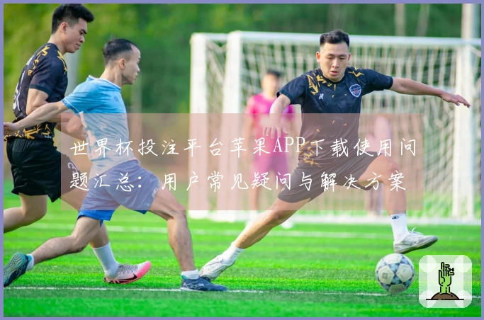 世界杯投注平台苹果APP下载使用问题汇总：用户常见疑问与解决方案指南