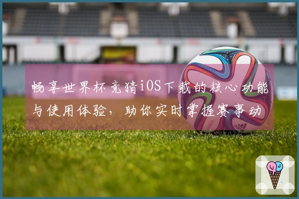 畅享世界杯竞猜iOS下载的核心功能与使用体验，助你实时掌握赛事动态