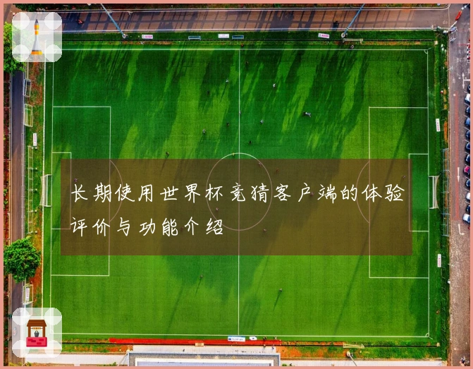 长期使用世界杯竞猜客户端的体验评价与功能介绍