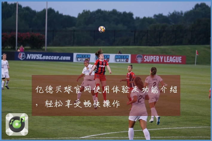 亿德买球官网使用体验及功能介绍，轻松享受畅快操作