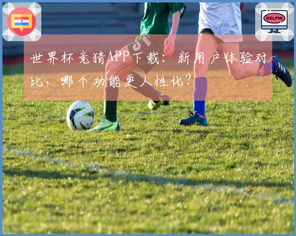 世界杯竞猜APP下载：新用户体验对比，哪个功能更人性化？
