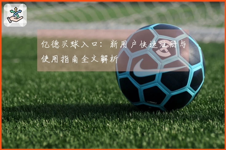 亿德买球入口：新用户快速注册与使用指南全文解析