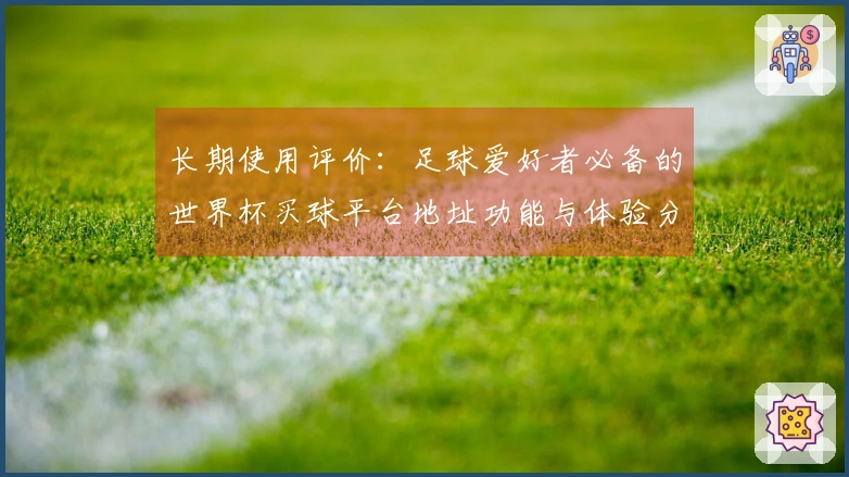 长期使用评价：足球爱好者必备的世界杯买球平台地址功能与体验分析