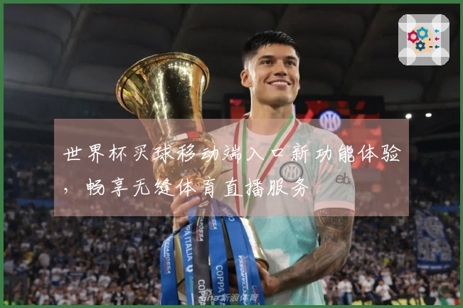 世界杯买球移动端入口新功能体验，畅享无缝体育直播服务