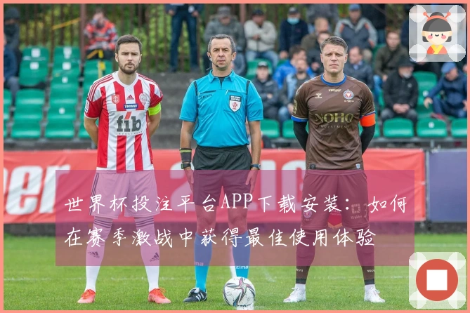 世界杯投注平台APP下载安装:如何在赛季激战中获得最佳使用体验