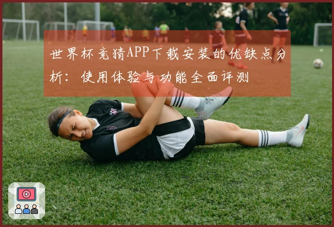 世界杯竞猜APP下载安装的优缺点分析：使用体验与功能全面评测