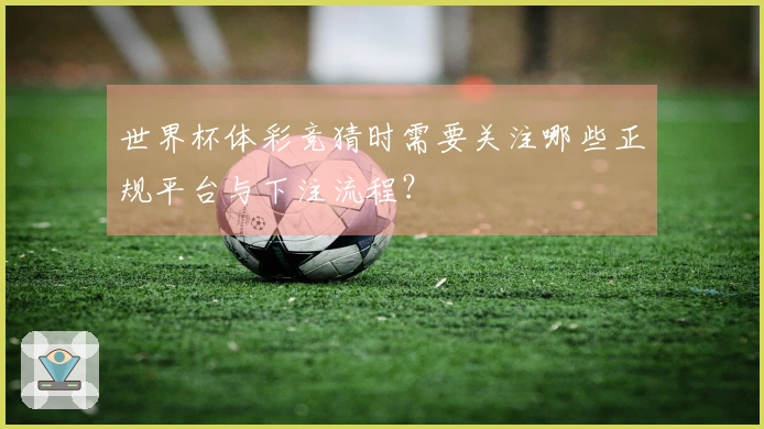 世界杯体彩竞猜时需要关注哪些正规平台与下注流程？