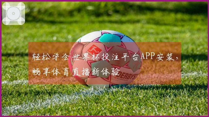 轻松学会世界杯投注平台APP安装,畅享体育直播新体验