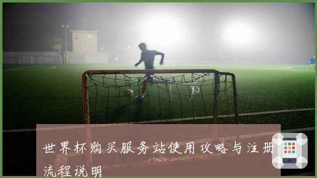 世界杯购买服务站使用攻略与注册流程说明