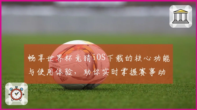 畅享世界杯竞猜iOS下载的核心功能与使用体验，助你实时掌握赛事动态