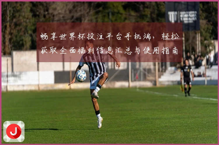 畅享世界杯投注平台手机端，轻松获取全面福利信息汇总与使用指南