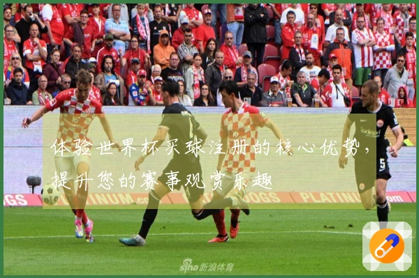 体验世界杯买球注册的核心优势,提升您的赛事观赏乐趣