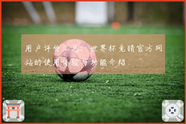 用户评价汇总：世界杯竞猜官方网站的使用体验与功能介绍