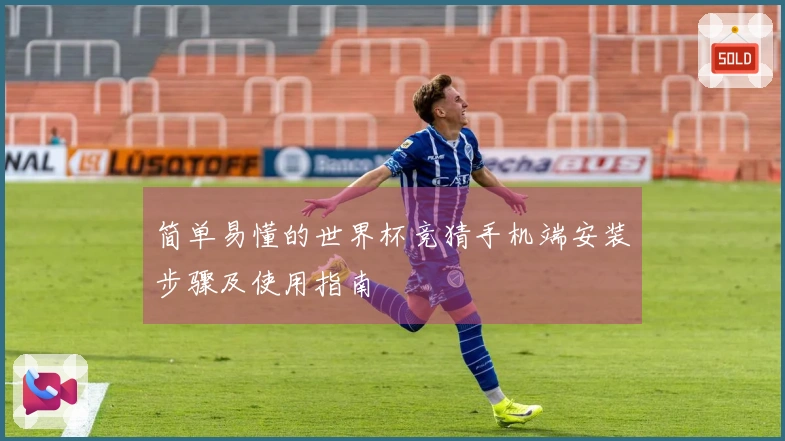 简单易懂的世界杯竞猜手机端安装步骤及使用指南