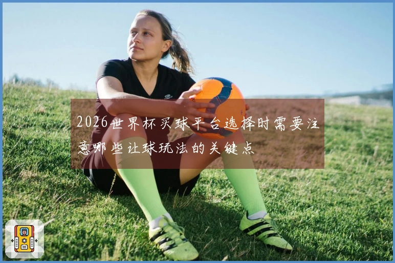 2026世界杯买球平台选择时需要注意哪些让球玩法的关键点
