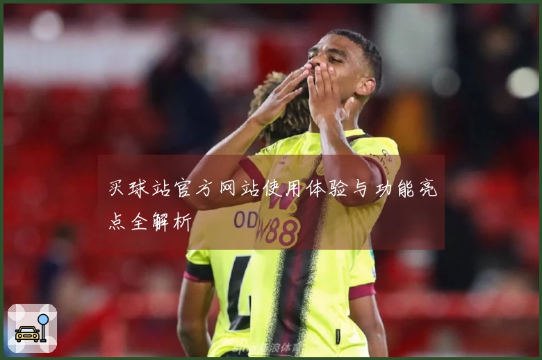 买球站官方网站使用体验与功能亮点全解析