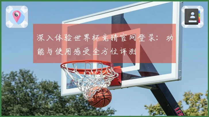 深入体验世界杯竞猜官网登录：功能与使用感受全方位评测