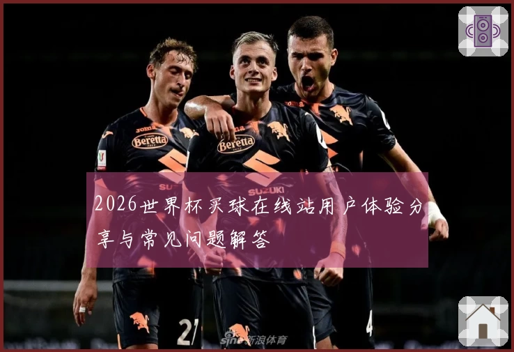 2026世界杯买球在线站用户体验分享与常见问题解答