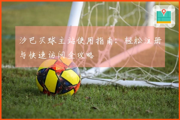 沙巴买球主站使用指南：轻松注册与快速访问全攻略