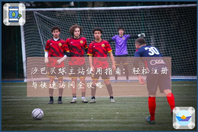 沙巴买球主站使用指南：轻松注册与快速访问全攻略