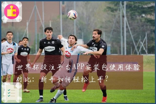 世界杯投注平台APP安装包使用体验对比：新手如何轻松上手？