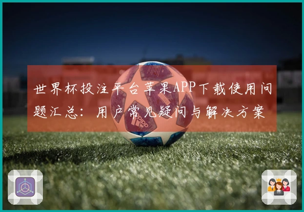 世界杯投注平台苹果APP下载使用问题汇总：用户常见疑问与解决方案指南