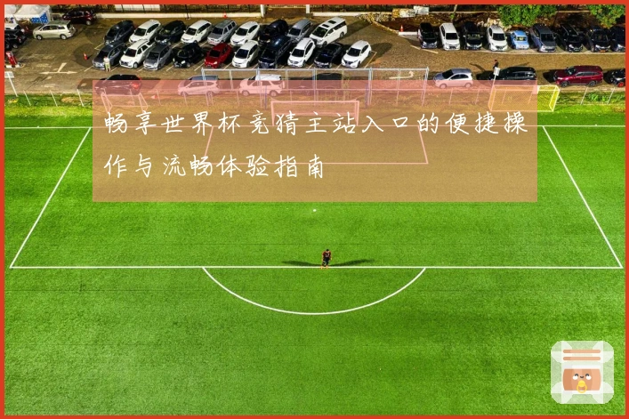 畅享世界杯竞猜主站入口的便捷操作与流畅体验指南