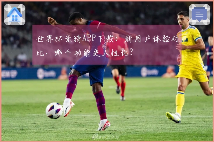 世界杯竞猜APP下载：新用户体验对比，哪个功能更人性化？