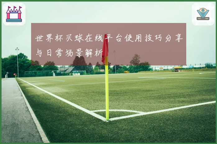 世界杯买球在线平台使用技巧分享与日常场景解析
