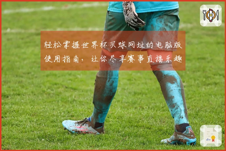 轻松掌握世界杯买球网址的电脑版使用指南，让你尽享赛事直播乐趣