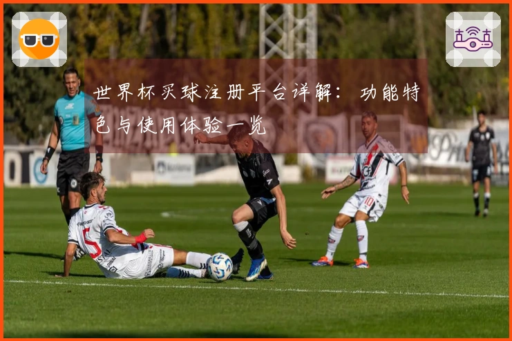 世界杯买球注册平台详解:功能特色与使用体验一览