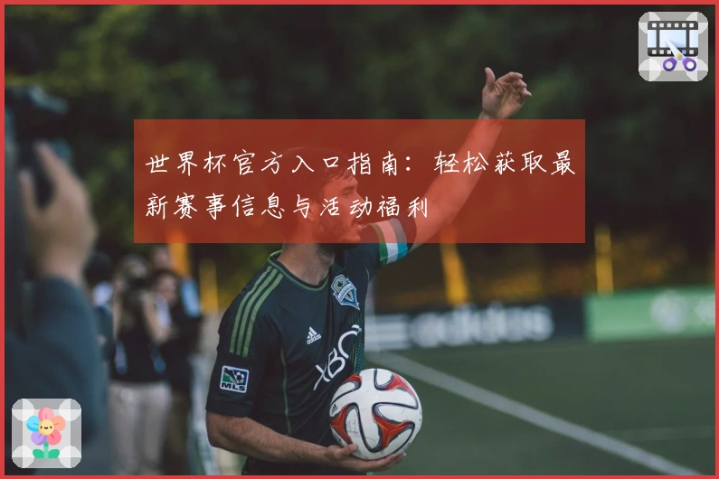 世界杯官方入口指南：轻松获取最新赛事信息与活动福利