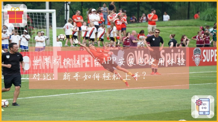 世界杯投注平台APP安装包使用体验对比:新手如何轻松上手?