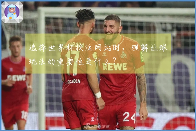 选择世界杯投注网站时，理解让球玩法的重要性是什么？
