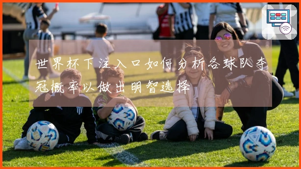 世界杯下注入口如何分析各球队夺冠概率以做出明智选择